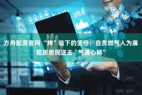 方舟配资官网 “烤”验下的坚守：自贡燃气人为廉租房居民送去“气通心畅”