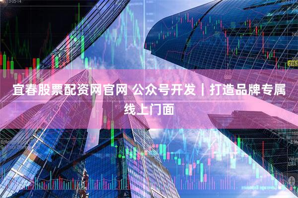 宜春股票配资网官网 公众号开发｜打造品牌专属线上门面