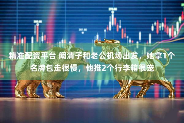 精准配资平台 阚清子和老公机场出发，她拿1个名牌包走很慢，他推2个行李箱很宠