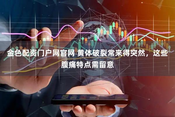 金色配资门户网官网 黄体破裂常来得突然，这些腹痛特点需留意