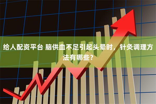 给人配资平台 脑供血不足引起头晕时，针灸调理方法有哪些？