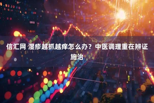 信汇网 湿疹越抓越痒怎么办？中医调理重在辨证施治