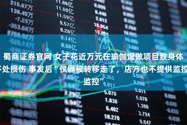 蜀商证券官网 女子花近万元在瑜伽馆做项目致身体多处损伤 事发后“仪器被转移走了，店方也不提供监控”