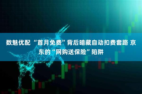 数魅优配 “首月免费”背后暗藏自动扣费套路 京东的“网购送保险”陷阱
