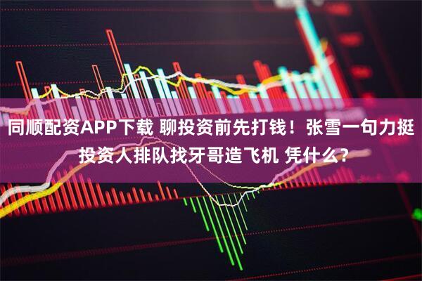 同顺配资APP下载 聊投资前先打钱！张雪一句力挺 投资人排队找牙哥造飞机 凭什么？