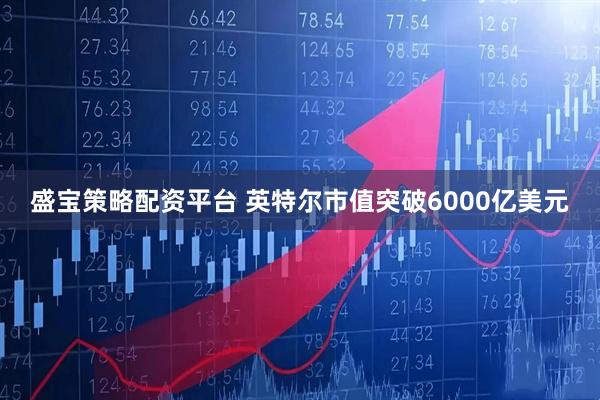 盛宝策略配资平台 英特尔市值突破6000亿美元