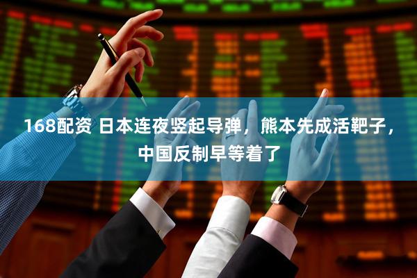 168配资 日本连夜竖起导弹，熊本先成活靶子，中国反制早等着了