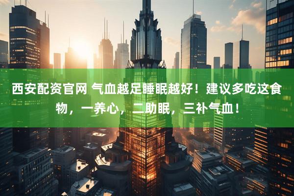 西安配资官网 气血越足睡眠越好！建议多吃这食物，一养心，二助眠，三补气血！