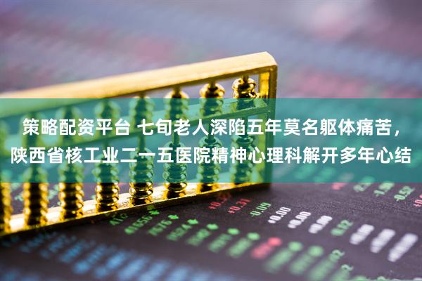 策略配资平台 七旬老人深陷五年莫名躯体痛苦，陕西省核工业二一五医院精神心理科解开多年心结