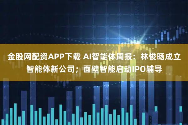金股网配资APP下载 AI智能体周报：林俊旸成立智能体新公司；面壁智能启动IPO辅导