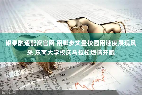 银泰融通配资官网 用脚步丈量校园用速度展现风采 东南大学校庆马拉松燃情开跑