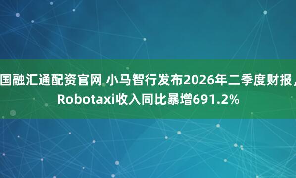 国融汇通配资官网 小马智行发布2026年二季度财报，Robotaxi收入同比暴增691.2%